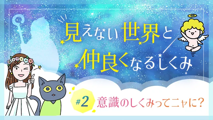 見えない世界と仲良くなるしくみ（シリーズ2）意識のしくみってニャに？